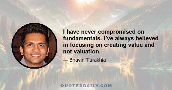 I have never compromised on fundamentals. I've always believed in focusing on creating value and not valuation.