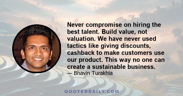 Never compromise on hiring the best talent. Build value, not valuation. We have never used tactics like giving discounts, cashback to make customers use our product. This way no one can create a sustainable business.