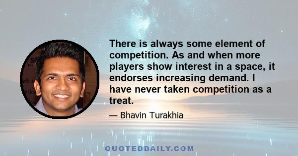 There is always some element of competition. As and when more players show interest in a space, it endorses increasing demand. I have never taken competition as a treat.