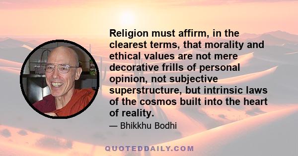 Religion must affirm, in the clearest terms, that morality and ethical values are not mere decorative frills of personal opinion, not subjective superstructure, but intrinsic laws of the cosmos built into the heart of