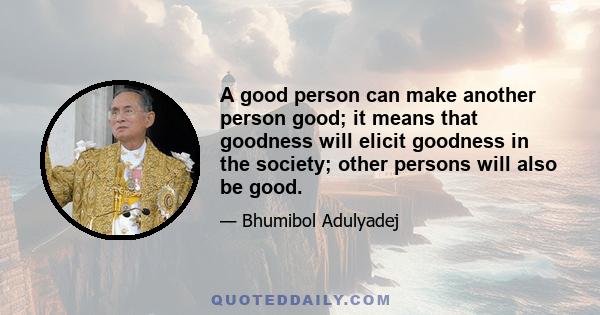 A good person can make another person good; it means that goodness will elicit goodness in the society; other persons will also be good.