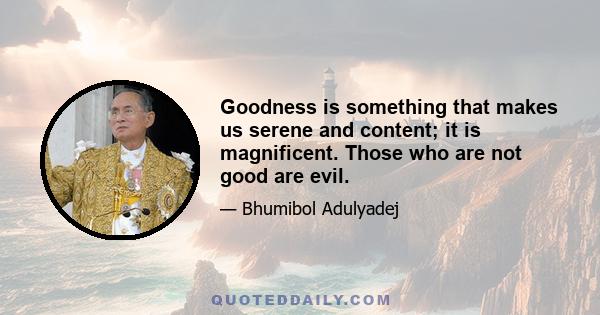 Goodness is something that makes us serene and content; it is magnificent. Those who are not good are evil.