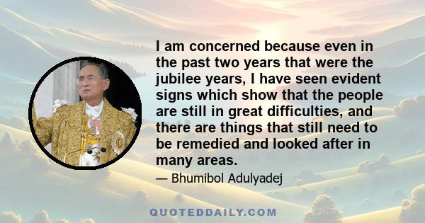 I am concerned because even in the past two years that were the jubilee years, I have seen evident signs which show that the people are still in great difficulties, and there are things that still need to be remedied