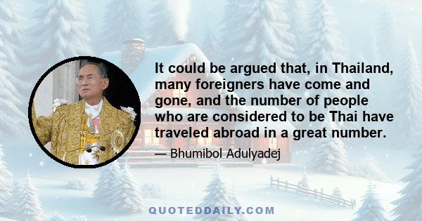 It could be argued that, in Thailand, many foreigners have come and gone, and the number of people who are considered to be Thai have traveled abroad in a great number.