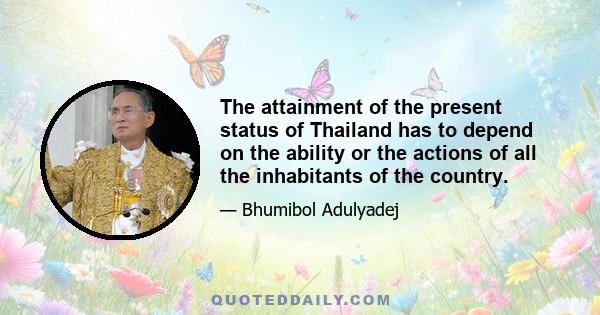 The attainment of the present status of Thailand has to depend on the ability or the actions of all the inhabitants of the country.