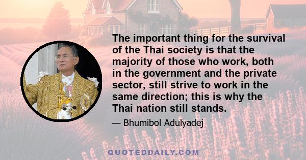 The important thing for the survival of the Thai society is that the majority of those who work, both in the government and the private sector, still strive to work in the same direction; this is why the Thai nation