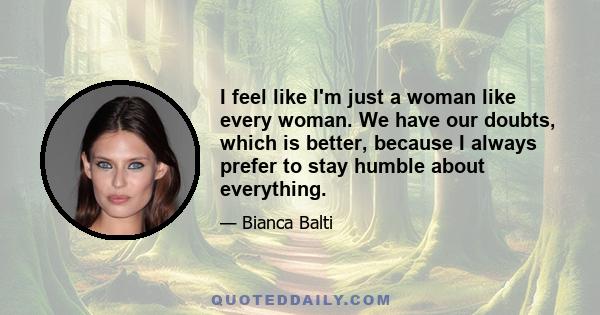 I feel like I'm just a woman like every woman. We have our doubts, which is better, because I always prefer to stay humble about everything.