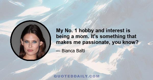 My No. 1 hobby and interest is being a mom. It's something that makes me passionate, you know?