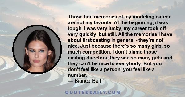 Those first memories of my modeling career are not my favorite. At the beginning, it was tough. I was very lucky, my career took off very quickly, but still. All the memories I have about first casting in general -