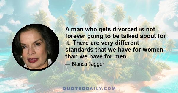 A man who gets divorced is not forever going to be talked about for it. There are very different standards that we have for women than we have for men.