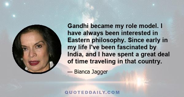 Gandhi became my role model. I have always been interested in Eastern philosophy. Since early in my life I've been fascinated by India, and I have spent a great deal of time traveling in that country.