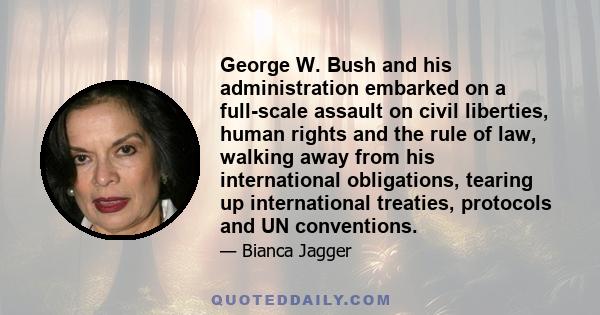 George W. Bush and his administration embarked on a full-scale assault on civil liberties, human rights and the rule of law, walking away from his international obligations, tearing up international treaties, protocols