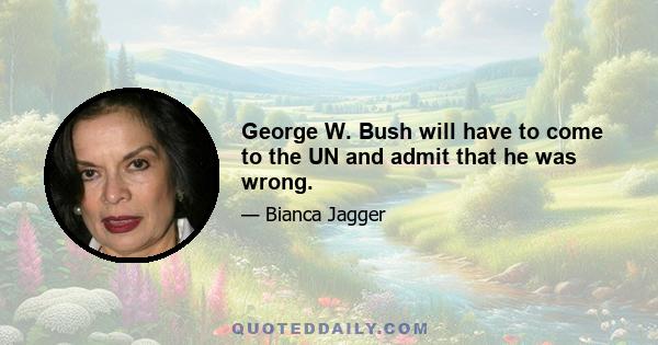 George W. Bush will have to come to the UN and admit that he was wrong.