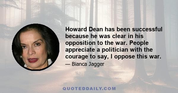 Howard Dean has been successful because he was clear in his opposition to the war. People appreciate a politician with the courage to say, I oppose this war.