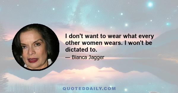 I don't want to wear what every other women wears. I won't be dictated to.