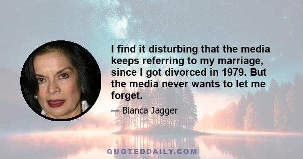 I find it disturbing that the media keeps referring to my marriage, since I got divorced in 1979. But the media never wants to let me forget.