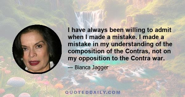 I have always been willing to admit when I made a mistake. I made a mistake in my understanding of the composition of the Contras, not on my opposition to the Contra war.