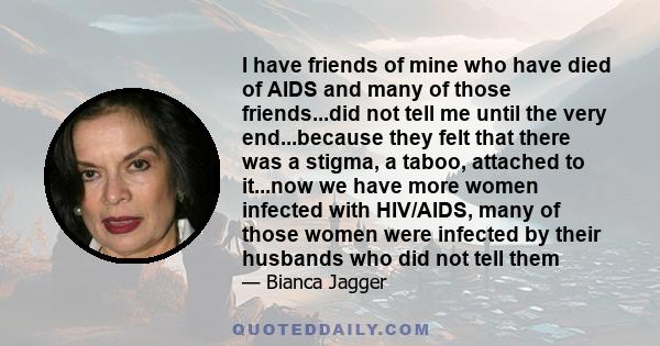 I have friends of mine who have died of AIDS and many of those friends...did not tell me until the very end...because they felt that there was a stigma, a taboo, attached to it...now we have more women infected with