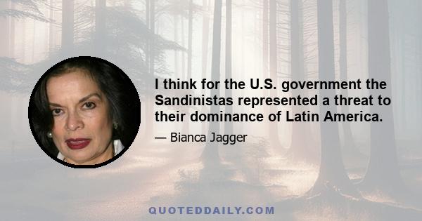 I think for the U.S. government the Sandinistas represented a threat to their dominance of Latin America.