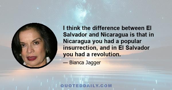 I think the difference between El Salvador and Nicaragua is that in Nicaragua you had a popular insurrection, and in El Salvador you had a revolution.