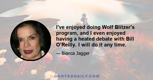 I've enjoyed doing Wolf Blitzer's program, and I even enjoyed having a heated debate with Bill O'Reilly. I will do it any time.