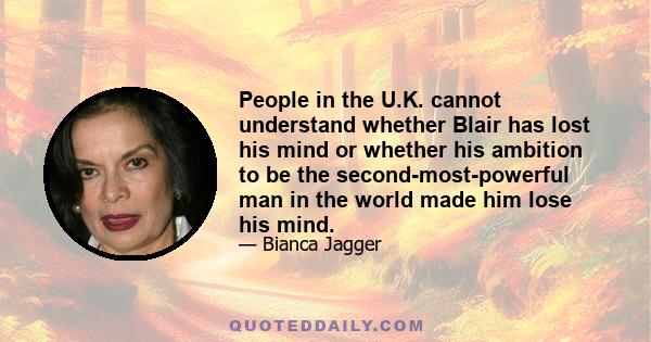 People in the U.K. cannot understand whether Blair has lost his mind or whether his ambition to be the second-most-powerful man in the world made him lose his mind.