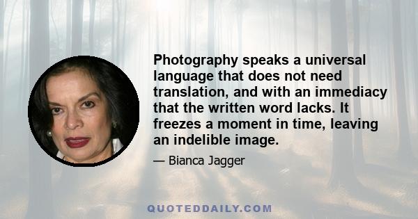 Photography speaks a universal language that does not need translation, and with an immediacy that the written word lacks. It freezes a moment in time, leaving an indelible image.