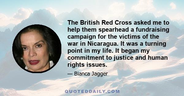 The British Red Cross asked me to help them spearhead a fundraising campaign for the victims of the war in Nicaragua. It was a turning point in my life. It began my commitment to justice and human rights issues.