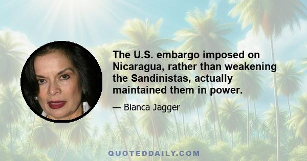 The U.S. embargo imposed on Nicaragua, rather than weakening the Sandinistas, actually maintained them in power.