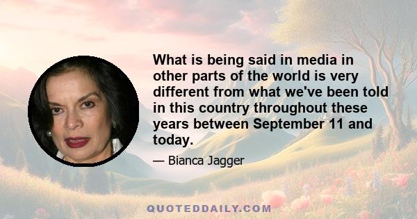 What is being said in media in other parts of the world is very different from what we've been told in this country throughout these years between September 11 and today.