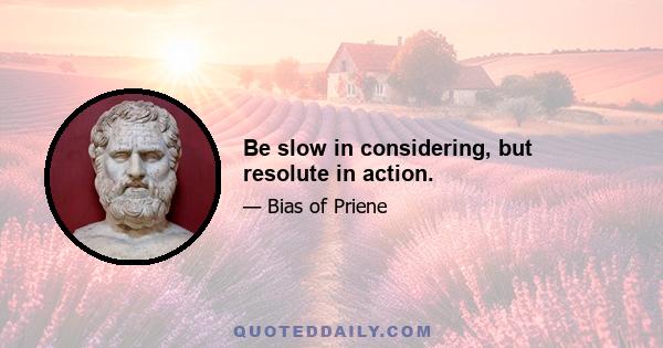 Be slow in considering, but resolute in action.