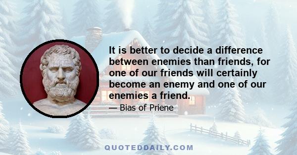 It is better to decide a difference between enemies than friends, for one of our friends will certainly become an enemy and one of our enemies a friend.