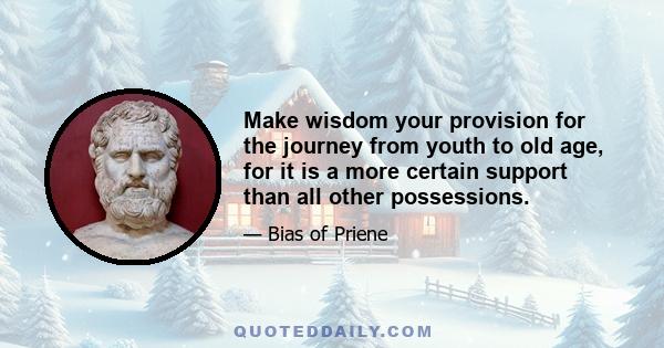 Make wisdom your provision for the journey from youth to old age, for it is a more certain support than all other possessions.