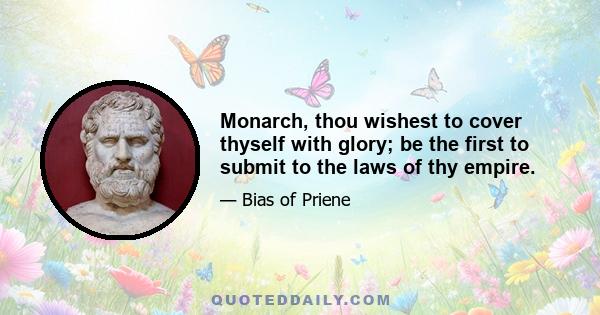 Monarch, thou wishest to cover thyself with glory; be the first to submit to the laws of thy empire.