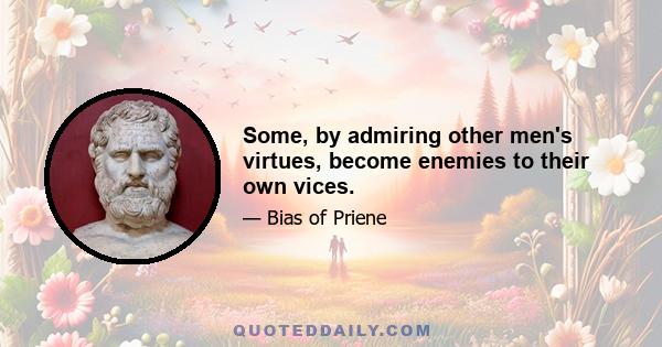 Some, by admiring other men's virtues, become enemies to their own vices.