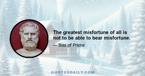 The greatest misfortune of all is not to be able to bear misfortune.