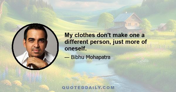 My clothes don't make one a different person, just more of oneself.