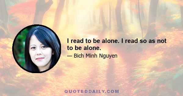 I read to be alone. I read so as not to be alone.