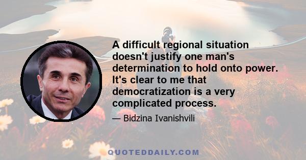 A difficult regional situation doesn't justify one man's determination to hold onto power. It's clear to me that democratization is a very complicated process.