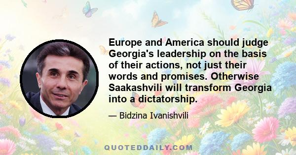 Europe and America should judge Georgia's leadership on the basis of their actions, not just their words and promises. Otherwise Saakashvili will transform Georgia into a dictatorship.