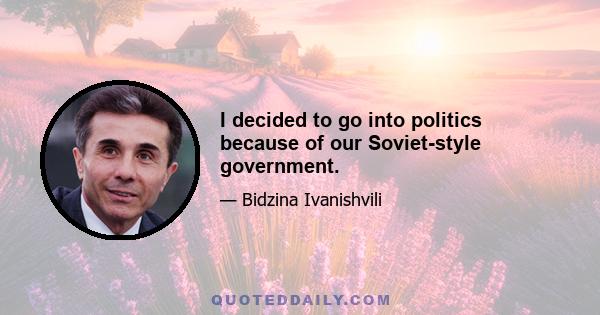 I decided to go into politics because of our Soviet-style government.