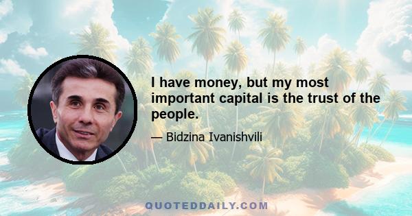 I have money, but my most important capital is the trust of the people.