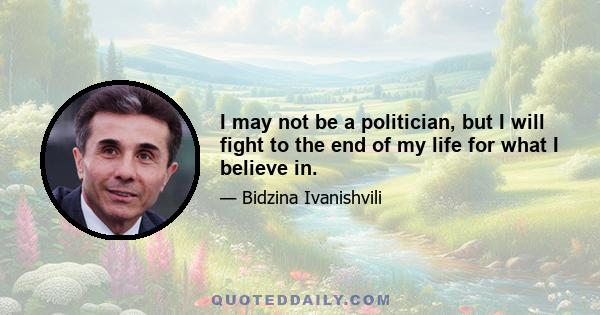 I may not be a politician, but I will fight to the end of my life for what I believe in.