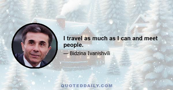 I travel as much as I can and meet people.