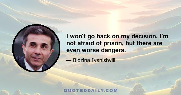 I won't go back on my decision. I'm not afraid of prison, but there are even worse dangers.