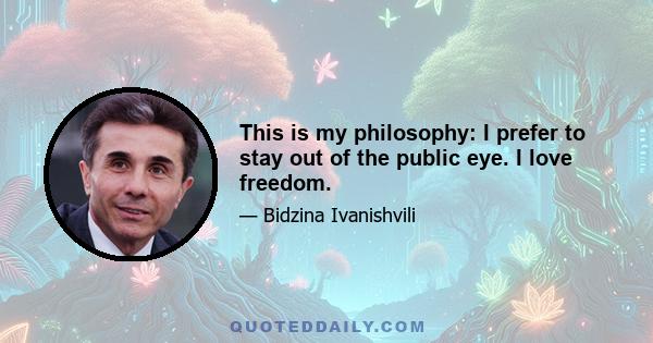 This is my philosophy: I prefer to stay out of the public eye. I love freedom.