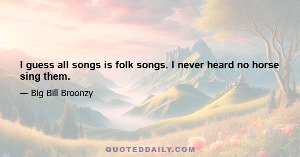 I guess all songs is folk songs. I never heard no horse sing them.