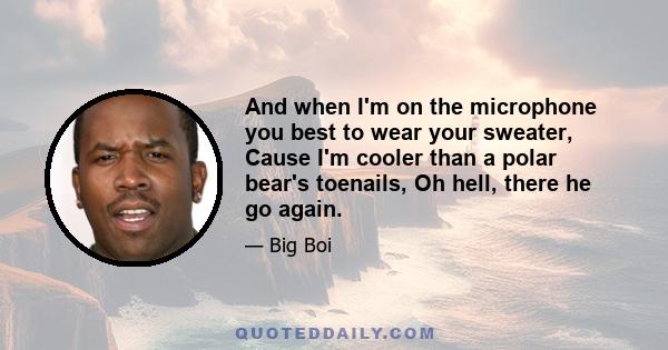 And when I'm on the microphone you best to wear your sweater, Cause I'm cooler than a polar bear's toenails, Oh hell, there he go again.