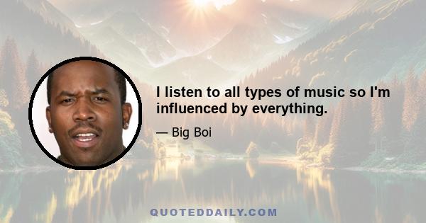 I listen to all types of music so I'm influenced by everything.