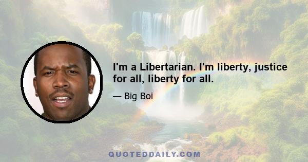 I'm a Libertarian. I'm liberty, justice for all, liberty for all.